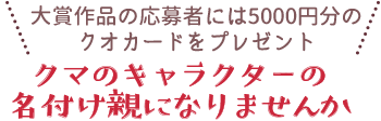 大賞作品の応募者には5000円分のクオカードをプレゼント/クマのキャラクターの名付け親になりませんか