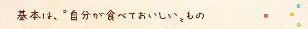 〝基本は、〝自分が食べておいしい〟もの