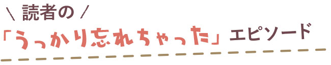 読者の「うっかり忘れちゃった」エピソード