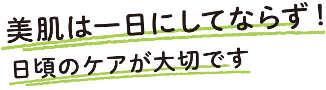 美肌は一日にしてならず！日頃のケアが大切です