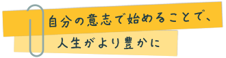 自分の意志で始めることで、人生がより豊かに