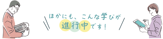 ほかにも、こんな学びが進行中です！