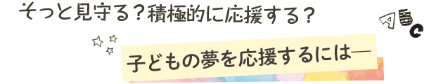 そっと見守る？積極的に応援する？子どもの夢を応援するには