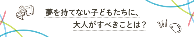 夢を持てない子どもたちに、大人がすべきことは？