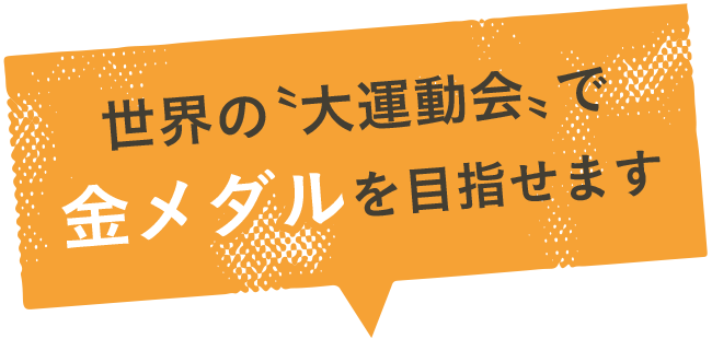 世界の〝大運動会〟で金メダルを目指せます