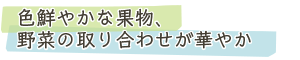 色鮮やかな果物、野菜の取り合わせが華やか