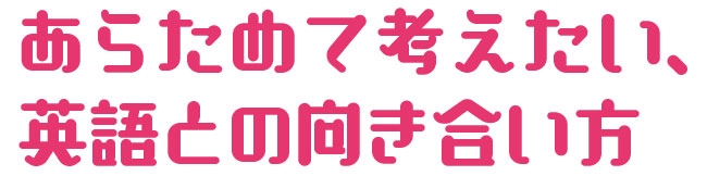 あらためて考えたい、英語との向き合い方