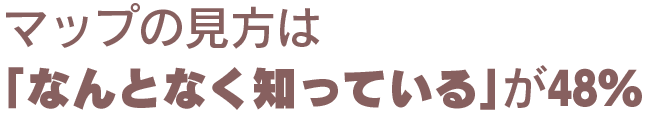 マップの見方は「なんとなく知っている」が48％